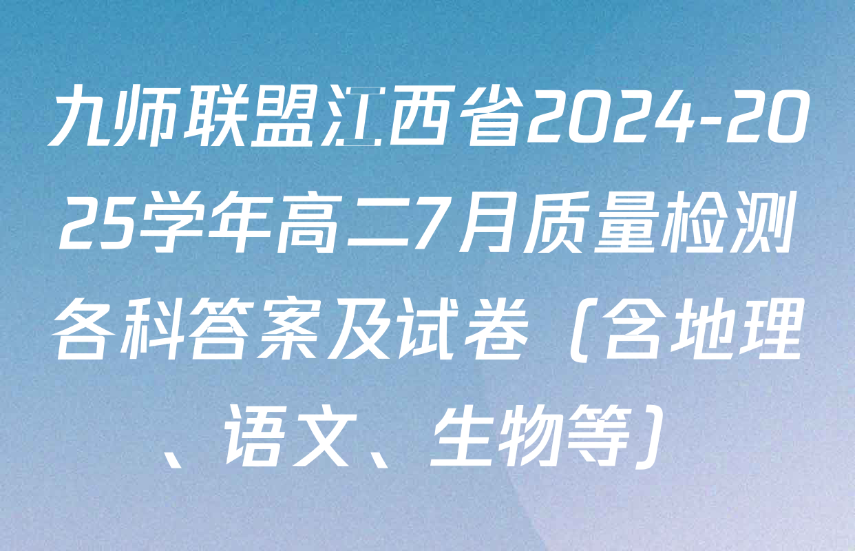 九师联盟江西省2024-2025学年高二7月质量检测各科答案及试卷（含地理、语文、生物等）
