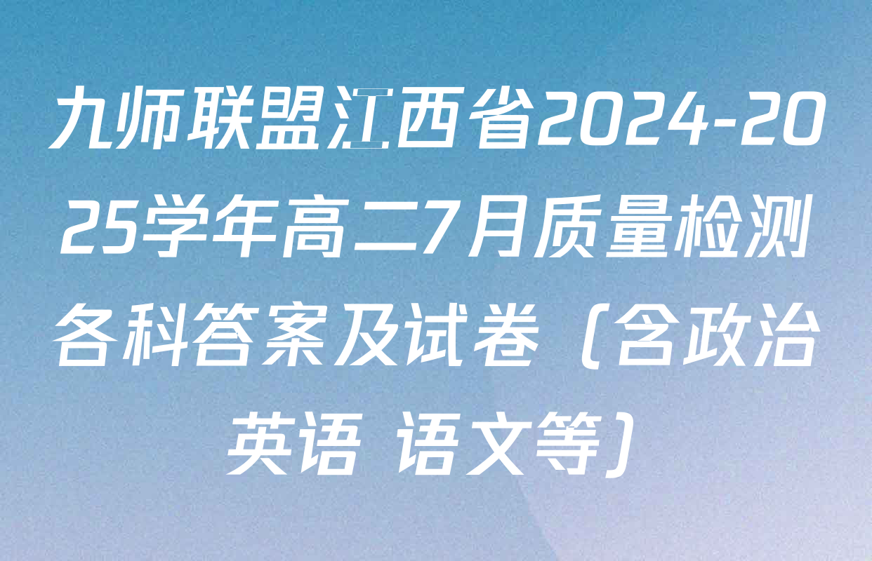 九师联盟江西省2024-2025学年高二7月质量检测各科答案及试卷（含政治 英语 语文等）