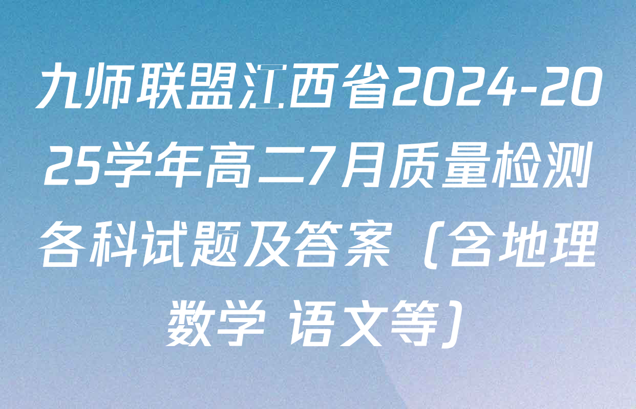 九师联盟江西省2024-2025学年高二7月质量检测各科试题及答案（含地理 数学 语文等）