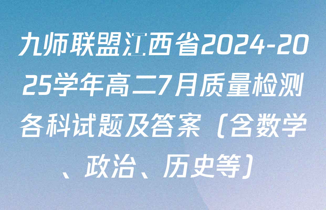 九师联盟江西省2024-2025学年高二7月质量检测各科试题及答案（含数学、政治、历史等）