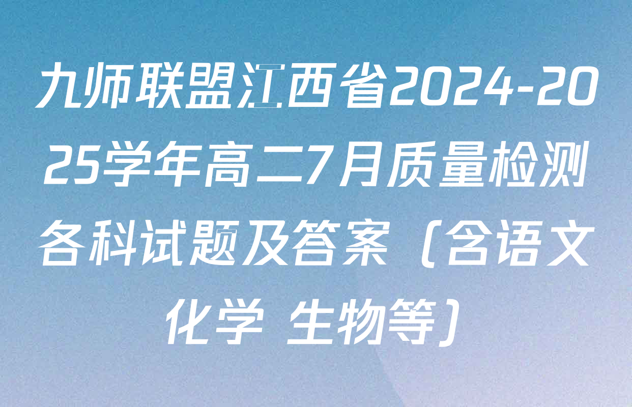 九师联盟江西省2024-2025学年高二7月质量检测各科试题及答案（含语文 化学 生物等）