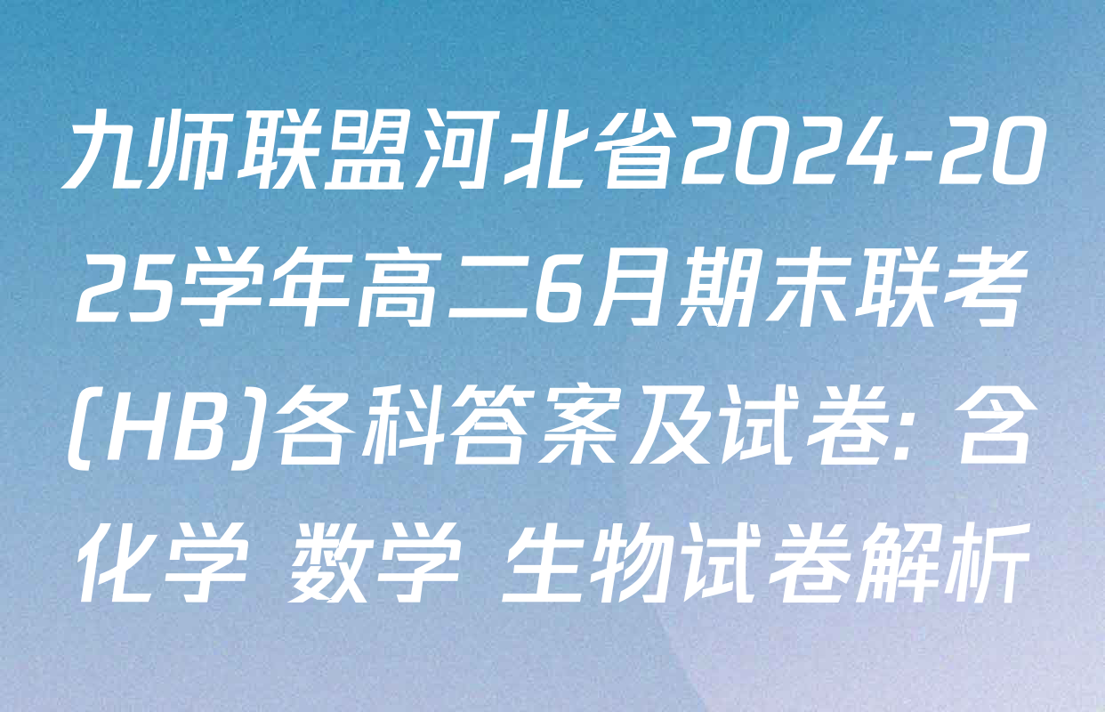 九师联盟河北省2024-2025学年高二6月期末联考(HB)各科答案及试卷: 含化学 数学 生物试卷解析