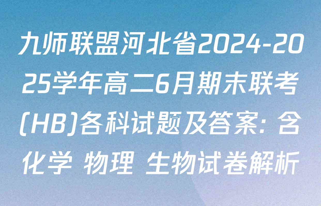 九师联盟河北省2024-2025学年高二6月期末联考(HB)各科试题及答案: 含化学 物理 生物试卷解析