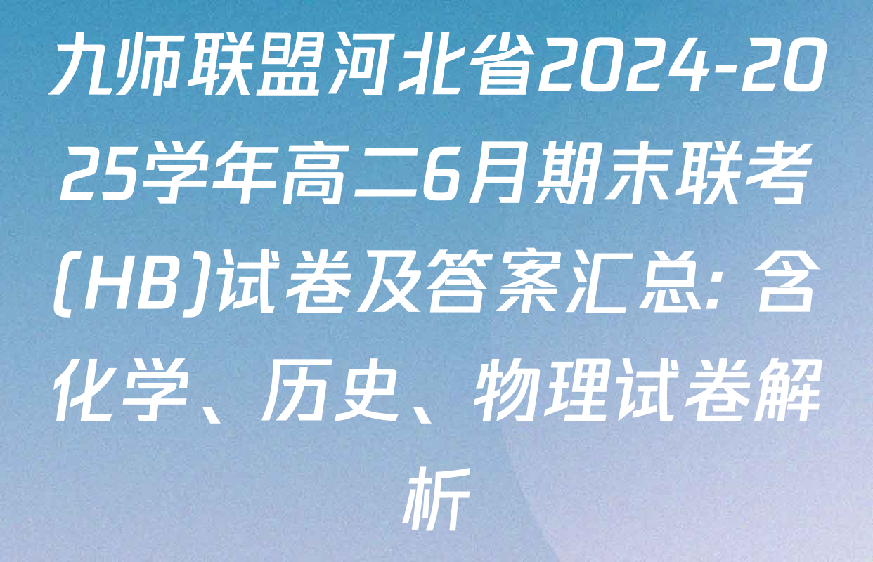 九师联盟河北省2024-2025学年高二6月期末联考(HB)试卷及答案汇总: 含化学、历史、物理试卷解析