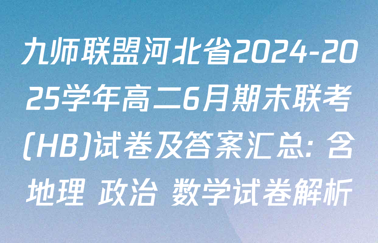 九师联盟河北省2024-2025学年高二6月期末联考(HB)试卷及答案汇总: 含地理 政治 数学试卷解析