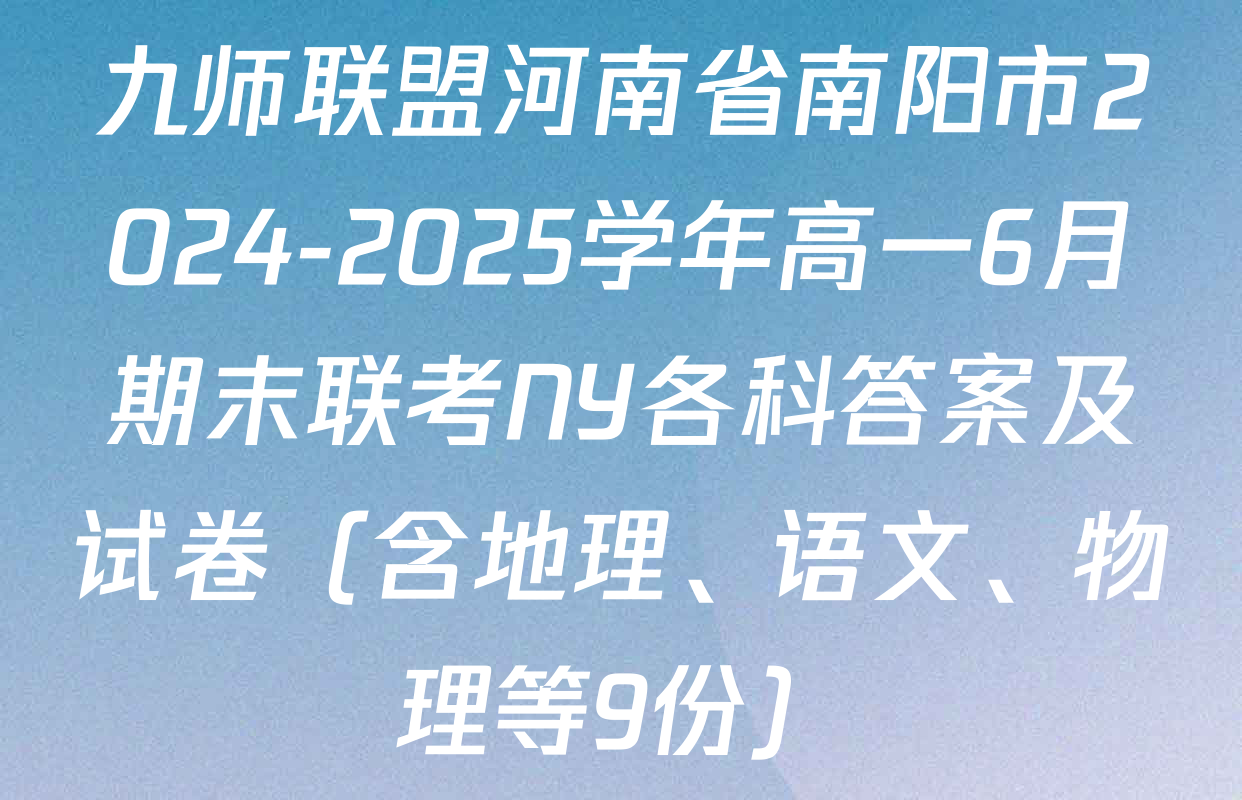 九师联盟河南省南阳市2024-2025学年高一6月期末联考NY各科答案及试卷（含地理、语文、物理等9份）