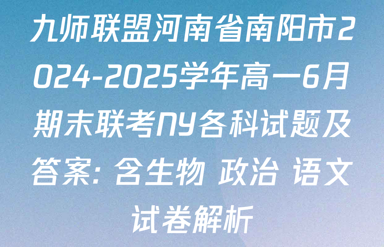 九师联盟河南省南阳市2024-2025学年高一6月期末联考NY各科试题及答案: 含生物 政治 语文试卷解析