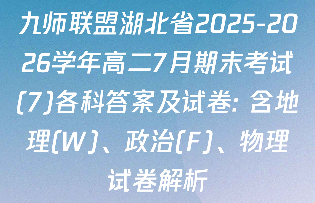 九师联盟湖北省2025-2026学年高二7月期末考试(7)各科答案及试卷: 含地理(W)、政治(F)、物理试卷解析