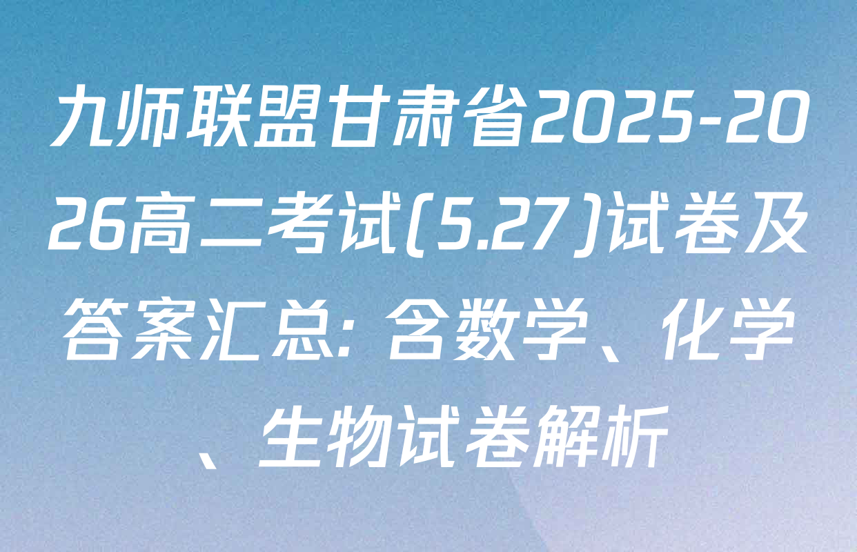 九师联盟甘肃省2025-2026高二考试(5.27)试卷及答案汇总: 含数学、化学、生物试卷解析
