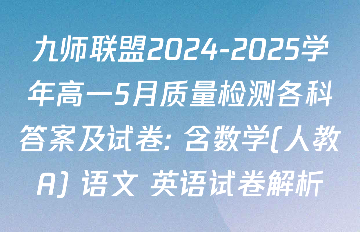 九师联盟2024-2025学年高一5月质量检测各科答案及试卷: 含数学(人教A) 语文 英语试卷解析