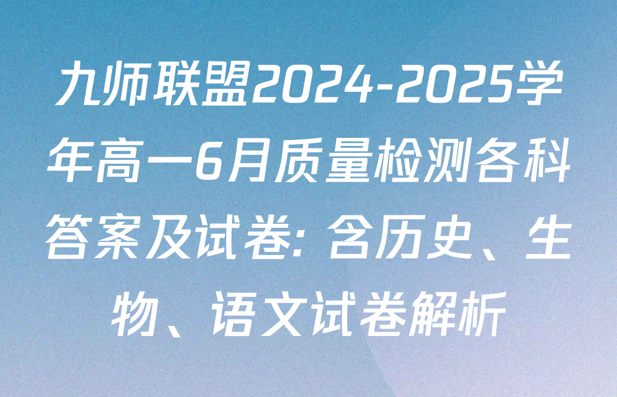九师联盟2024-2025学年高一6月质量检测各科答案及试卷: 含历史、生物、语文试卷解析
