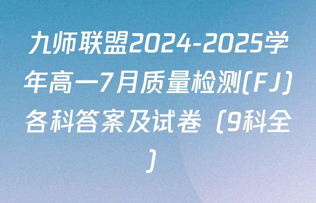 九师联盟2024-2025学年高一7月质量检测(FJ)各科答案及试卷（9科全）