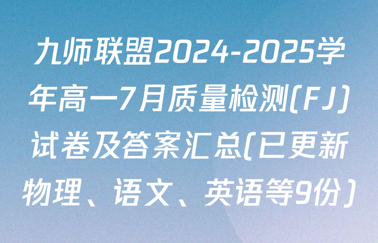 九师联盟2024-2025学年高一7月质量检测(FJ)试卷及答案汇总(已更新物理、语文、英语等9份)