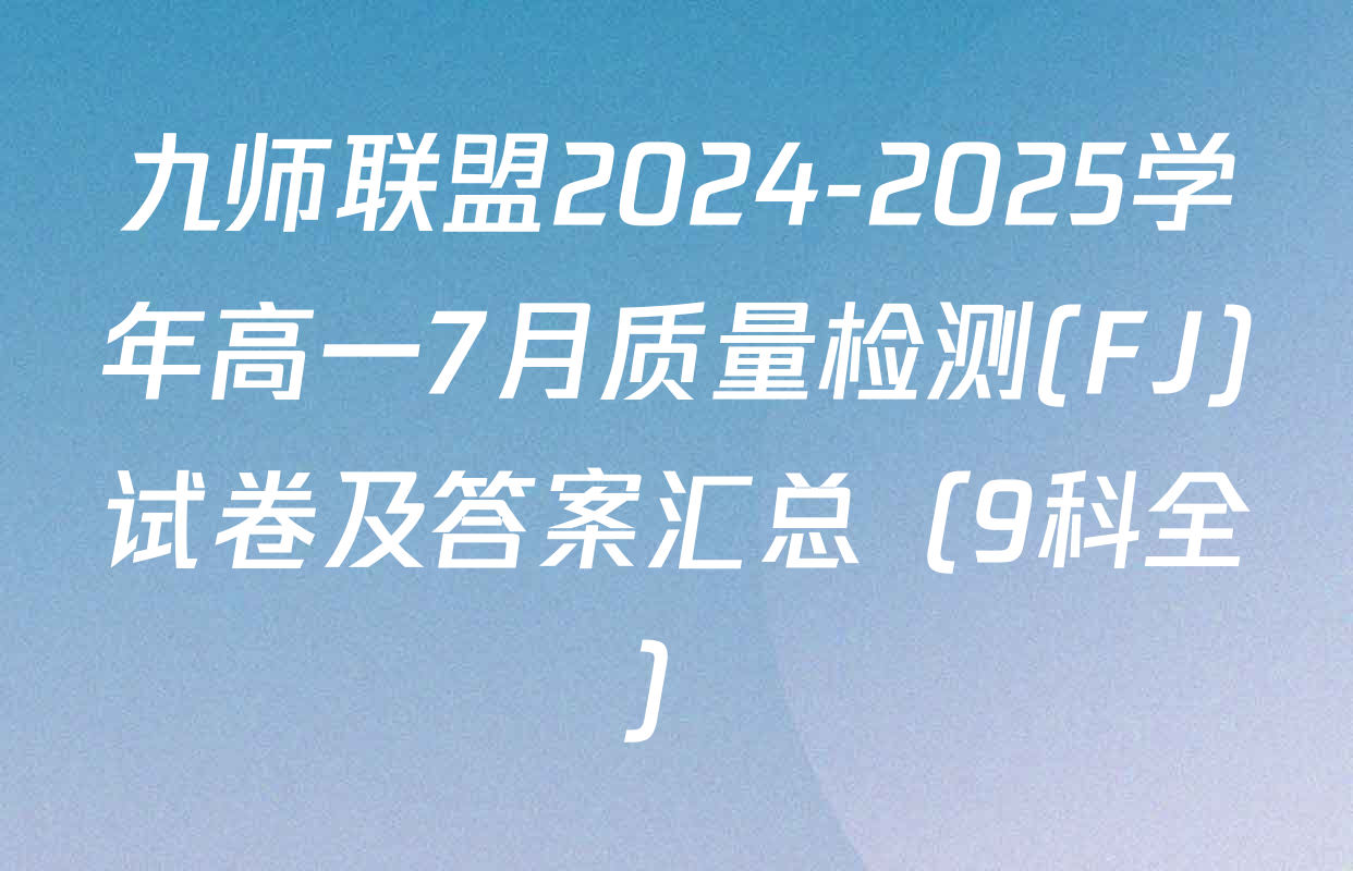 九师联盟2024-2025学年高一7月质量检测(FJ)试卷及答案汇总（9科全）
