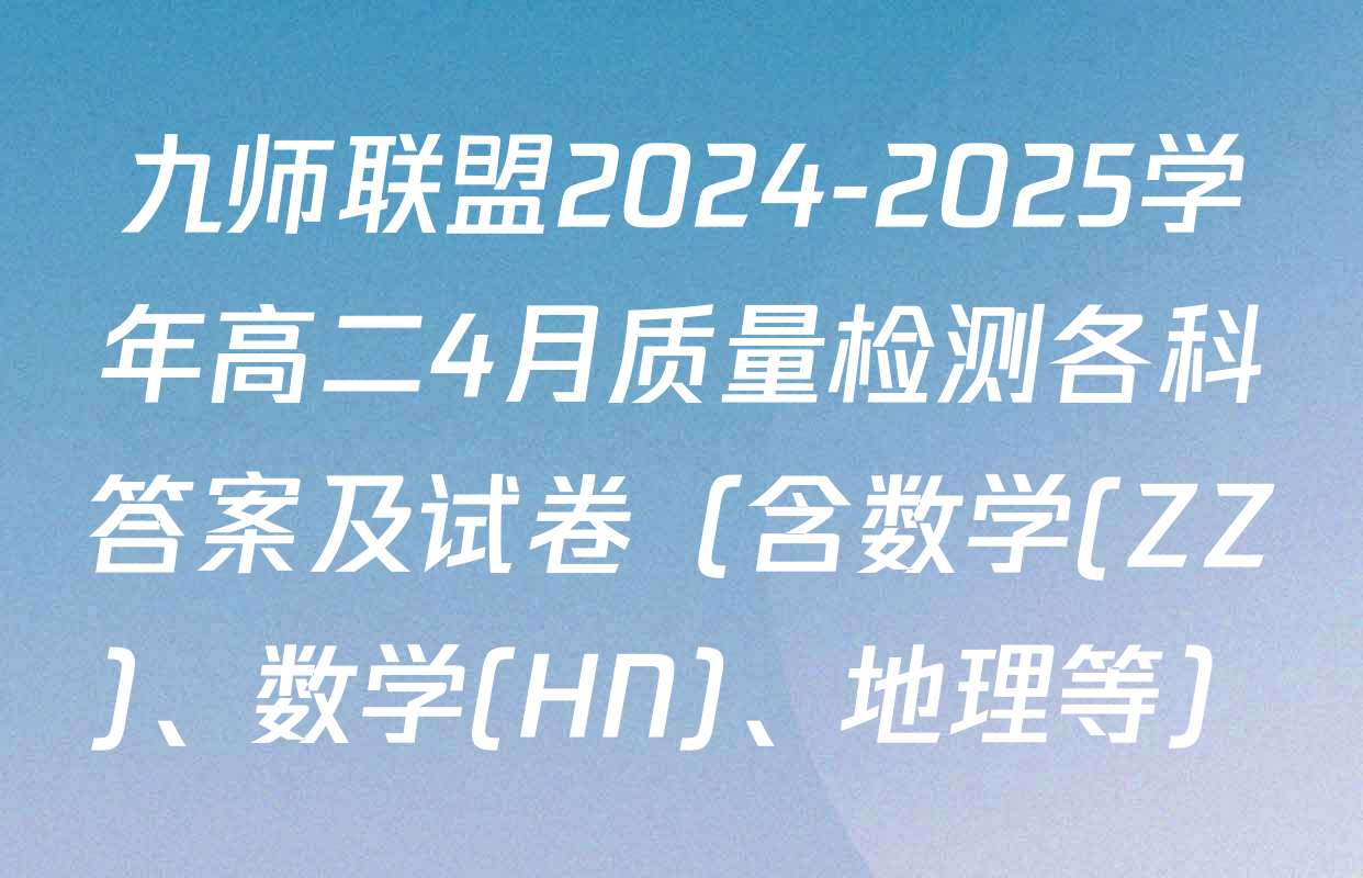 九师联盟2024-2025学年高二4月质量检测各科答案及试卷（含数学(ZZ)、数学(HN)、地理等）