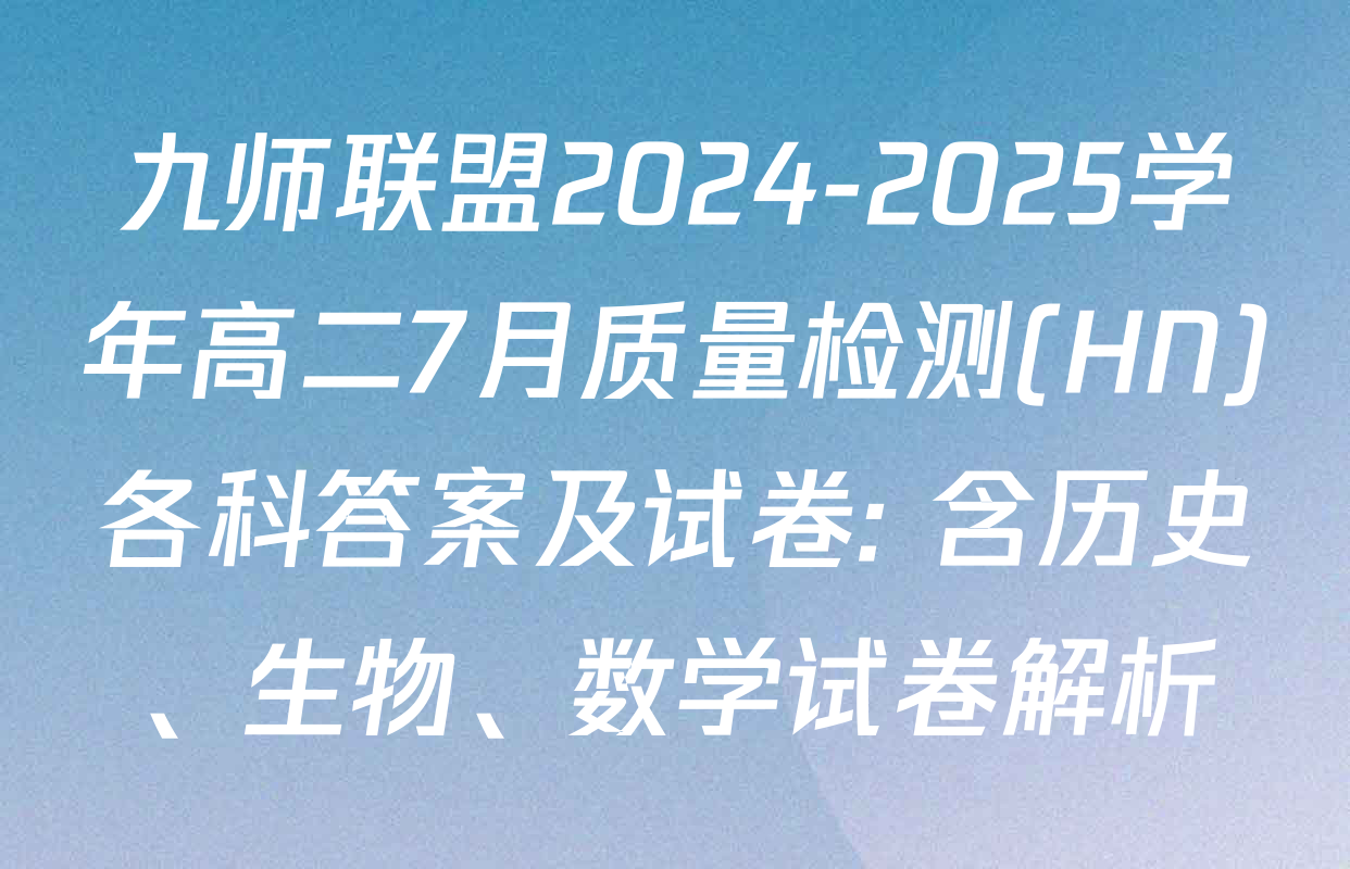 九师联盟2024-2025学年高二7月质量检测(HN)各科答案及试卷: 含历史、生物、数学试卷解析