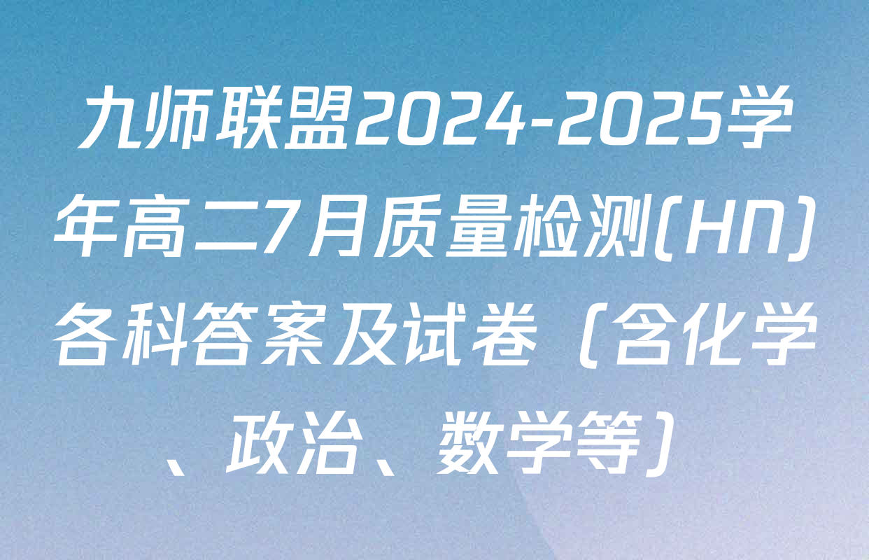 九师联盟2024-2025学年高二7月质量检测(HN)各科答案及试卷（含化学、政治、数学等）