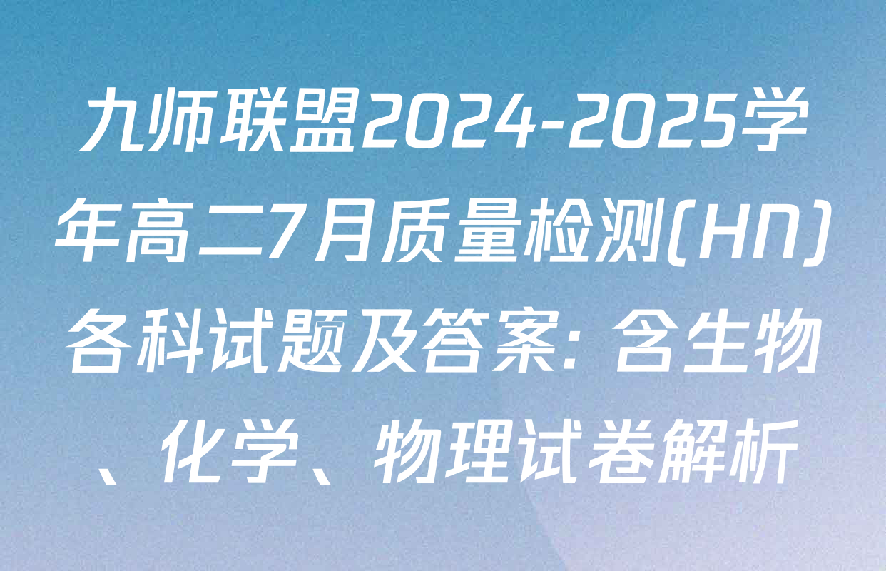 九师联盟2024-2025学年高二7月质量检测(HN)各科试题及答案: 含生物、化学、物理试卷解析