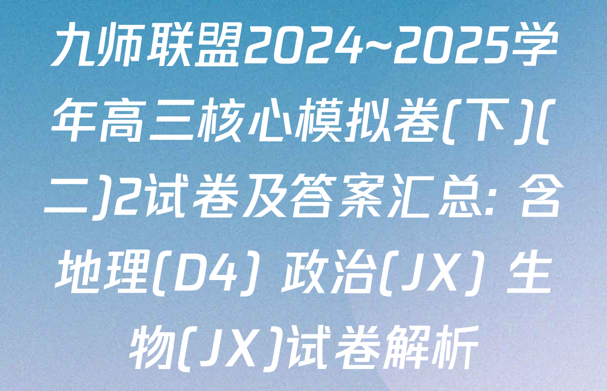 九师联盟2024~2025学年高三核心模拟卷(下)(二)2试卷及答案汇总: 含地理(D4) 政治(JX) 生物(JX)试卷解析