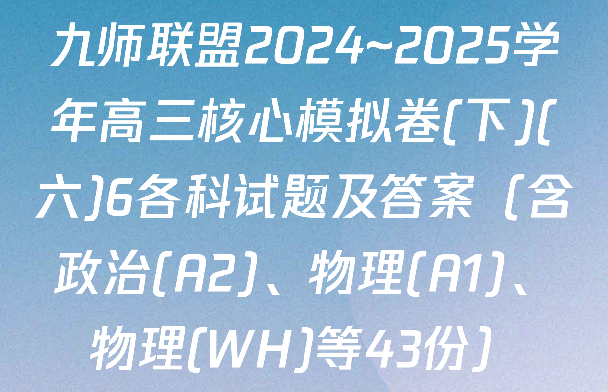 九师联盟2024~2025学年高三核心模拟卷(下)(六)6各科试题及答案（含政治(A2)、物理(A1)、物理(WH)等43份）