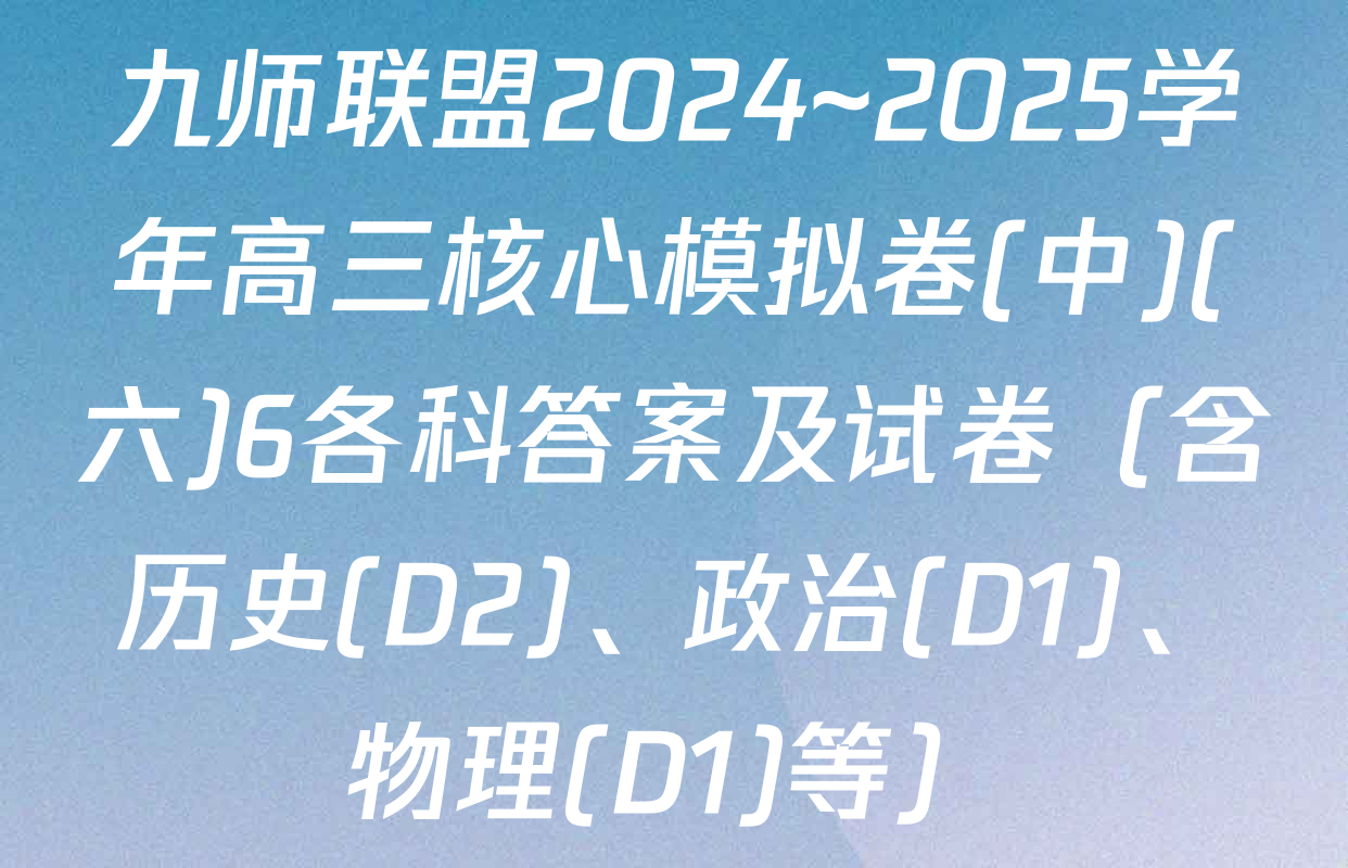 九师联盟2024~2025学年高三核心模拟卷(中)(六)6各科答案及试卷（含历史(D2)、政治(D1)、物理(D1)等）