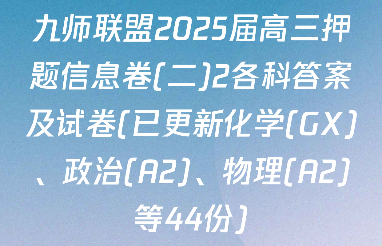 九师联盟2025届高三押题信息卷(二)2各科答案及试卷(已更新化学(GX)、政治(A2)、物理(A2)等44份)
