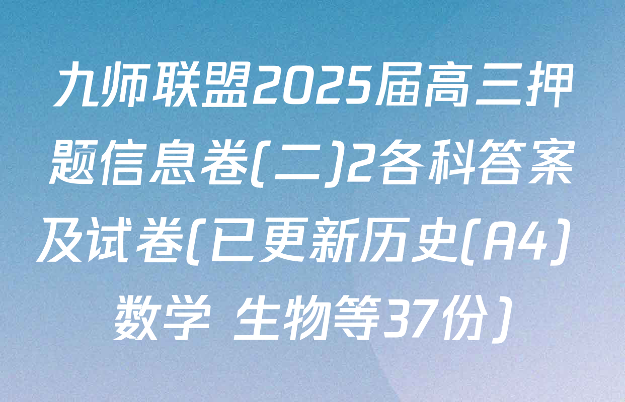 九师联盟2025届高三押题信息卷(二)2各科答案及试卷(已更新历史(A4) 数学 生物等37份)