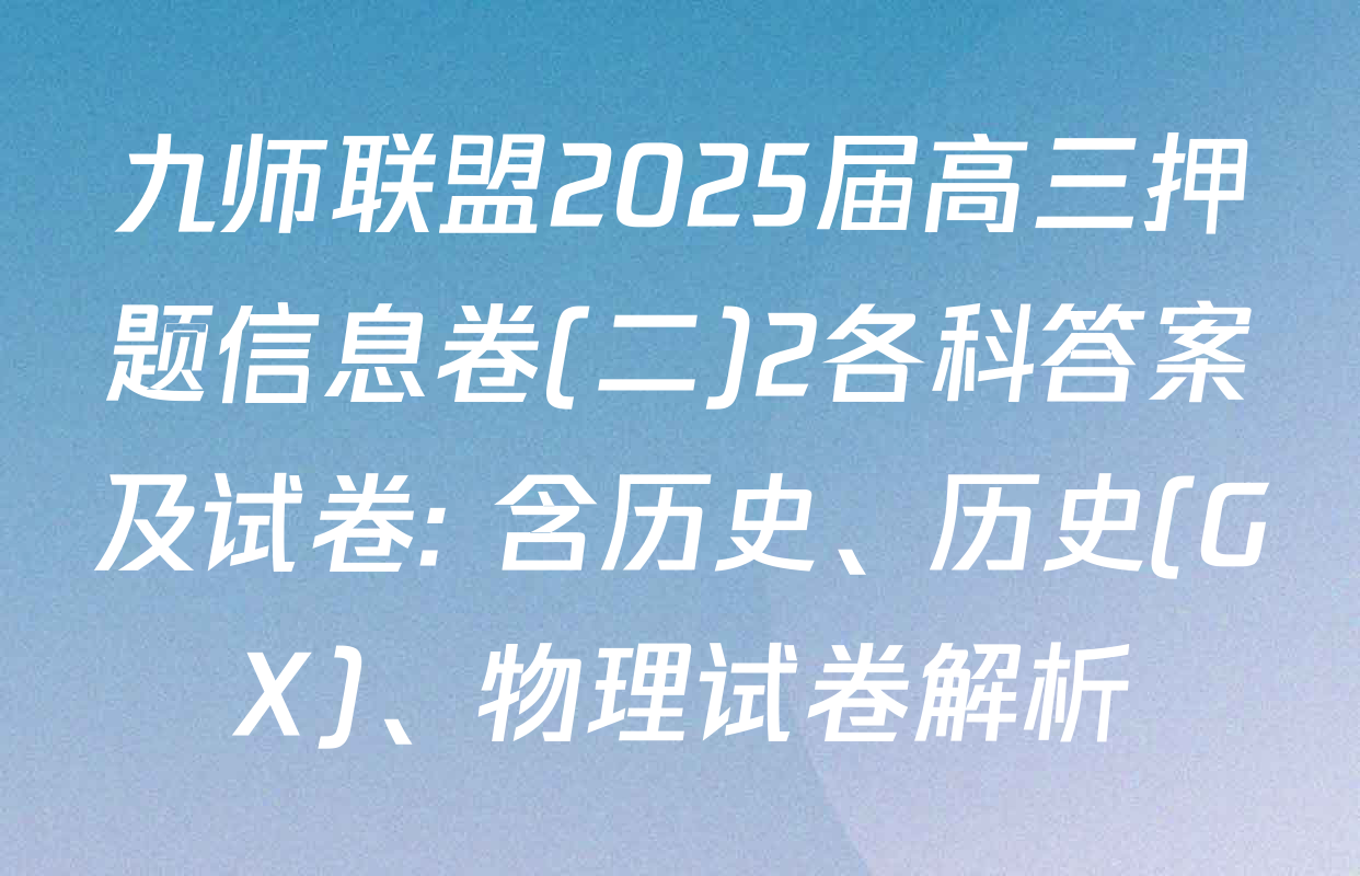 九师联盟2025届高三押题信息卷(二)2各科答案及试卷: 含历史、历史(GX)、物理试卷解析