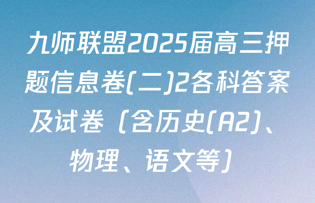 九师联盟2025届高三押题信息卷(二)2各科答案及试卷（含历史(A2)、物理、语文等）