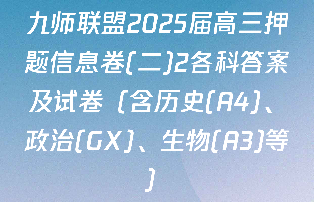 九师联盟2025届高三押题信息卷(二)2各科答案及试卷（含历史(A4)、政治(GX)、生物(A3)等）