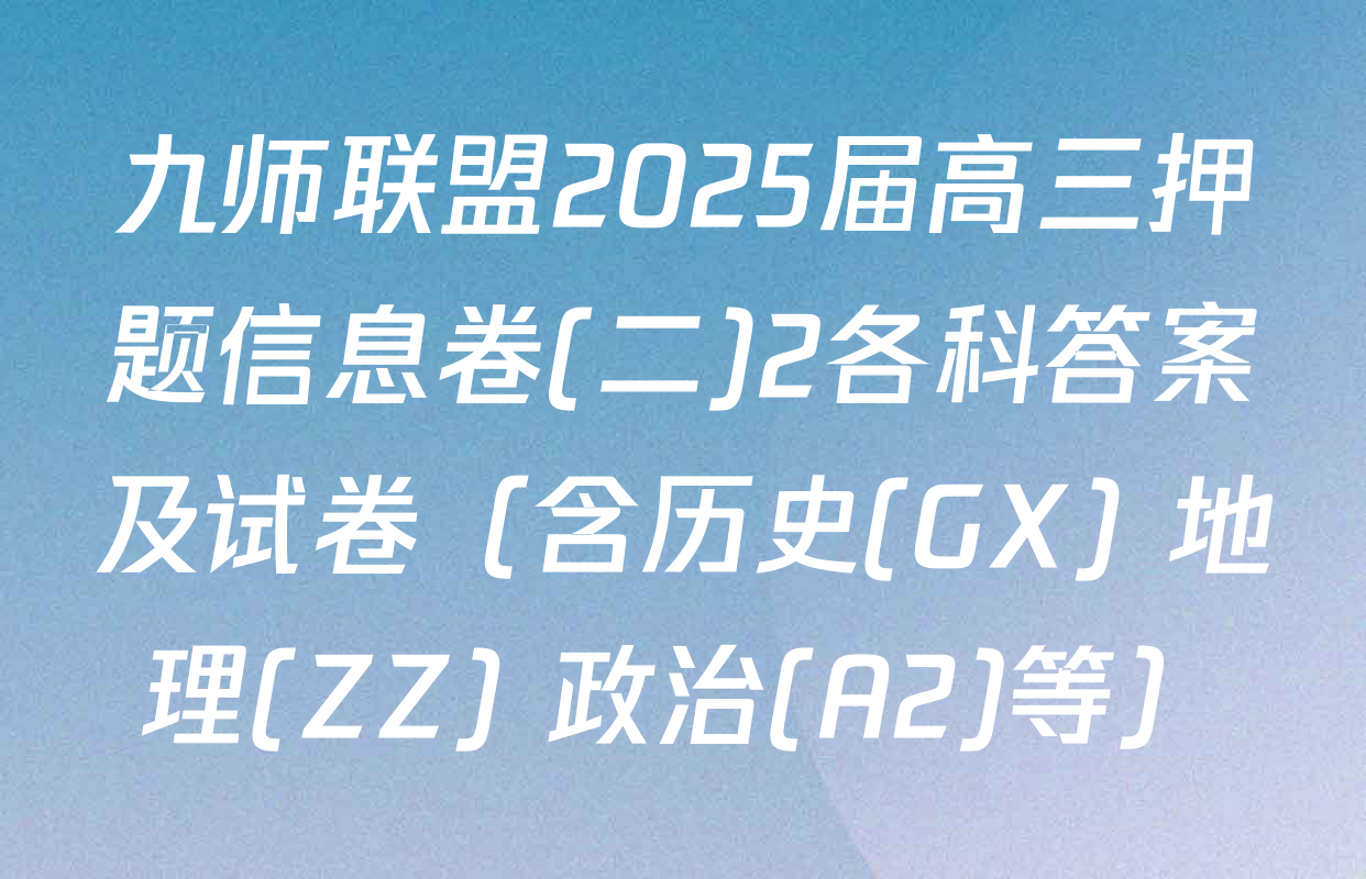 九师联盟2025届高三押题信息卷(二)2各科答案及试卷（含历史(GX) 地理(ZZ) 政治(A2)等）