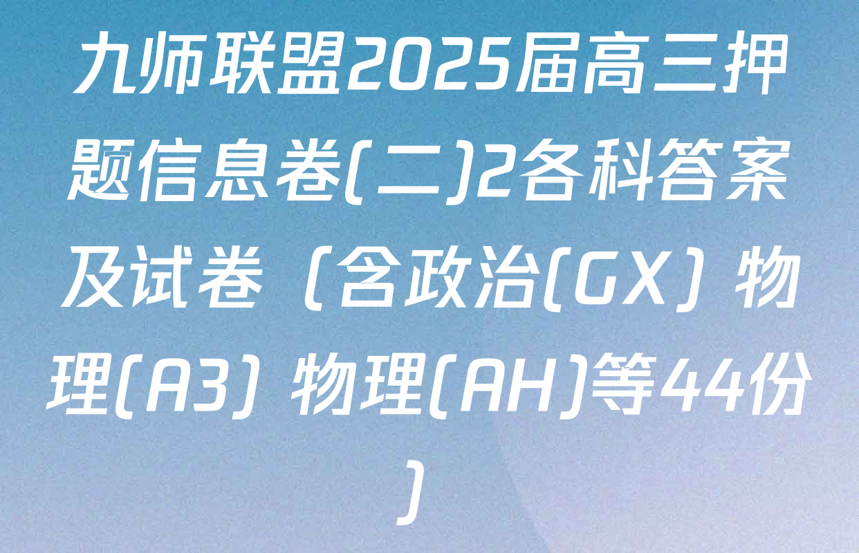 九师联盟2025届高三押题信息卷(二)2各科答案及试卷（含政治(GX) 物理(A3) 物理(AH)等44份）