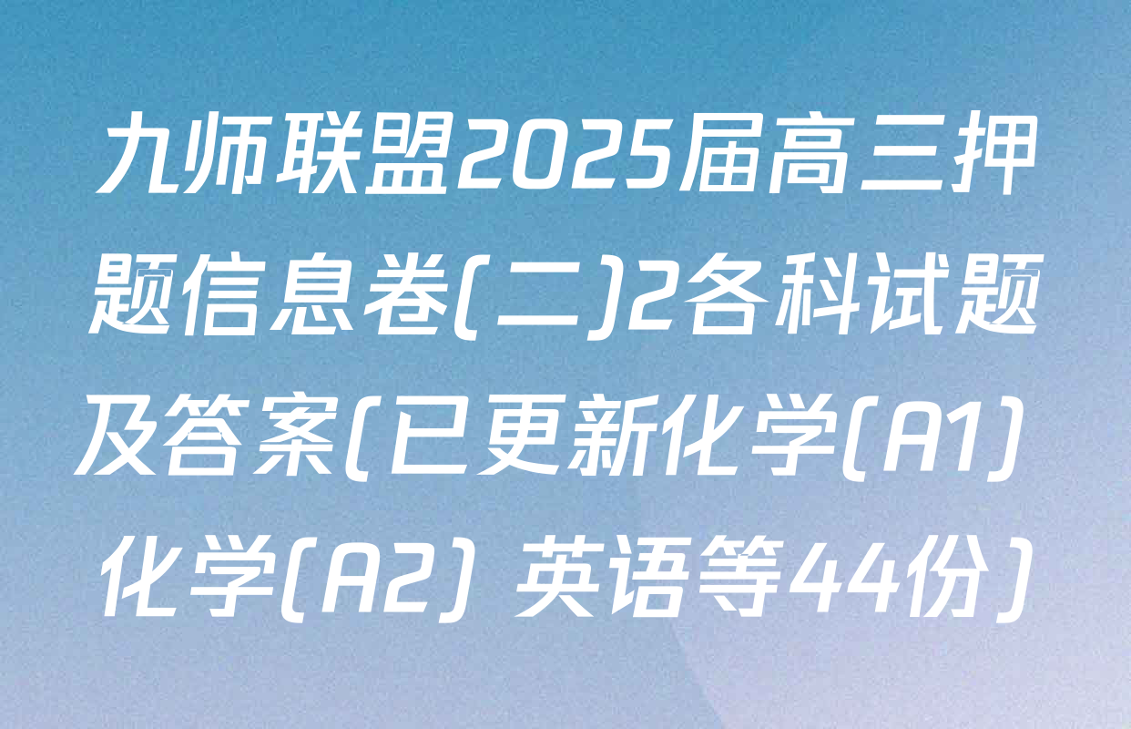 九师联盟2025届高三押题信息卷(二)2各科试题及答案(已更新化学(A1) 化学(A2) 英语等44份)