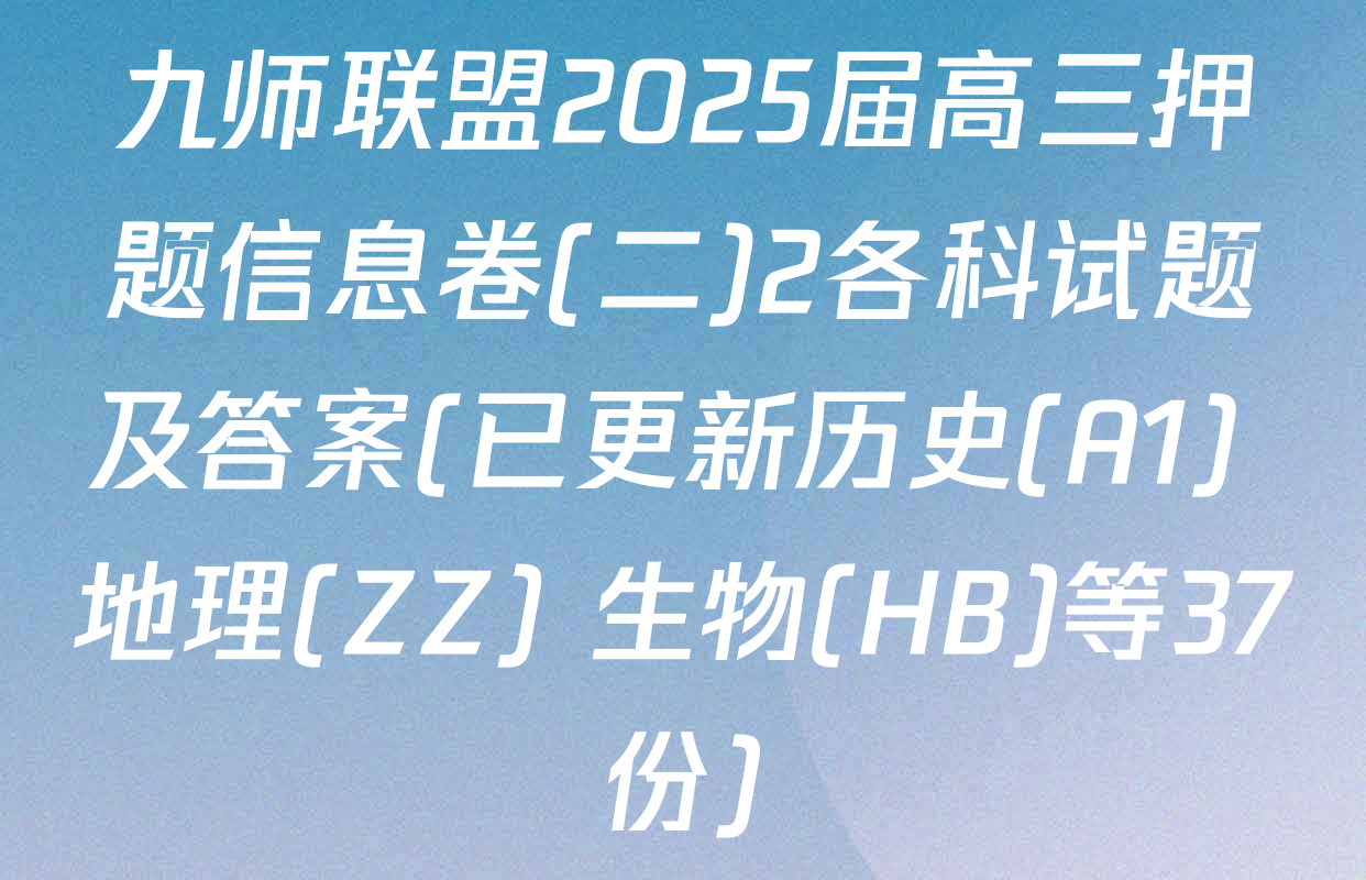 九师联盟2025届高三押题信息卷(二)2各科试题及答案(已更新历史(A1) 地理(ZZ) 生物(HB)等37份)