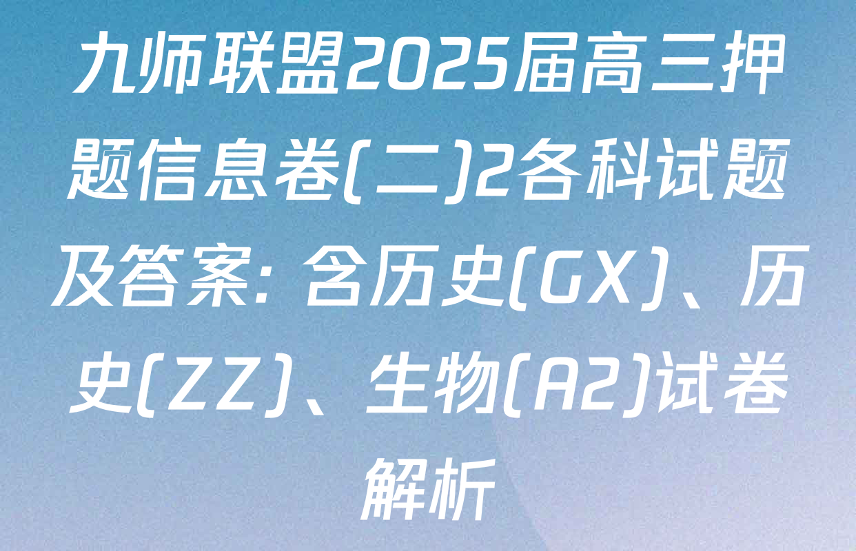 九师联盟2025届高三押题信息卷(二)2各科试题及答案: 含历史(GX)、历史(ZZ)、生物(A2)试卷解析