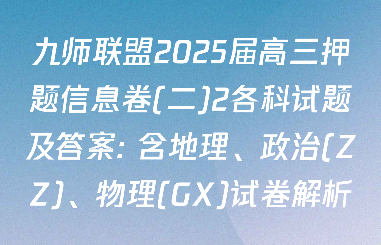 九师联盟2025届高三押题信息卷(二)2各科试题及答案: 含地理、政治(ZZ)、物理(GX)试卷解析