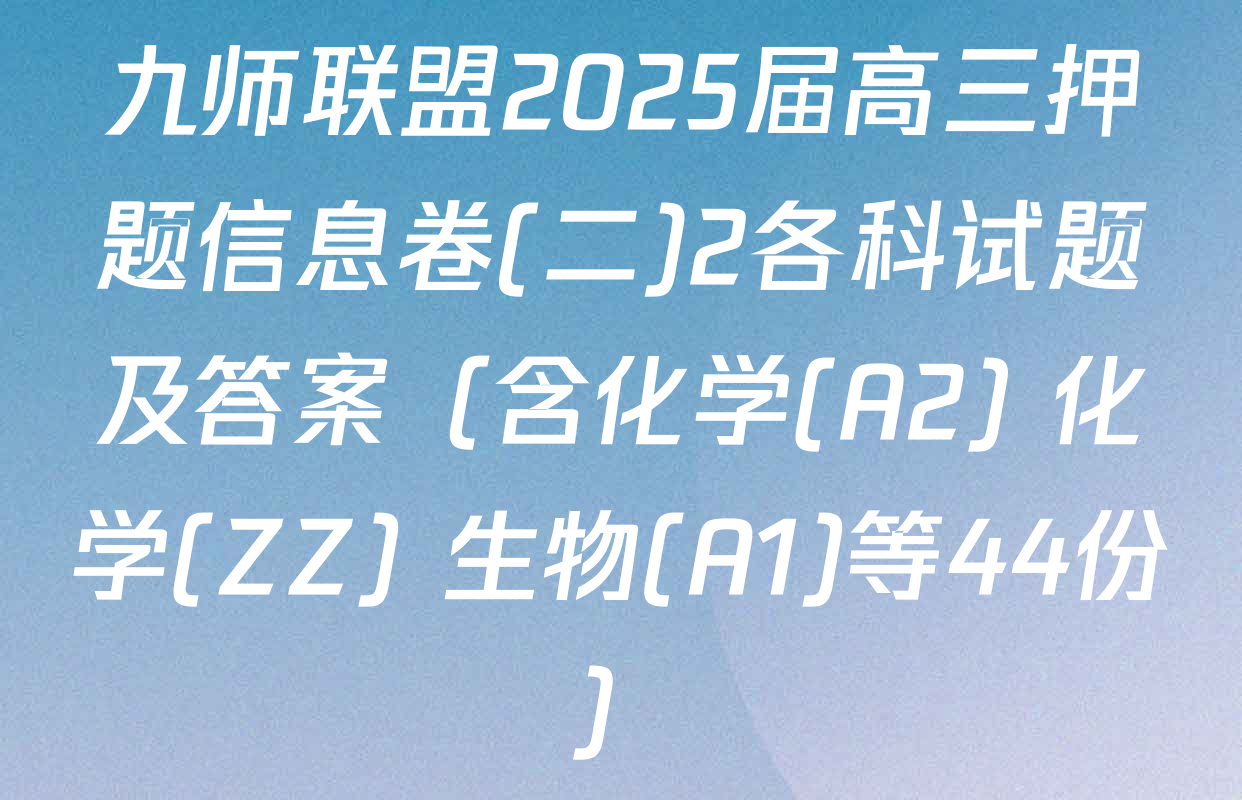 九师联盟2025届高三押题信息卷(二)2各科试题及答案（含化学(A2) 化学(ZZ) 生物(A1)等44份）