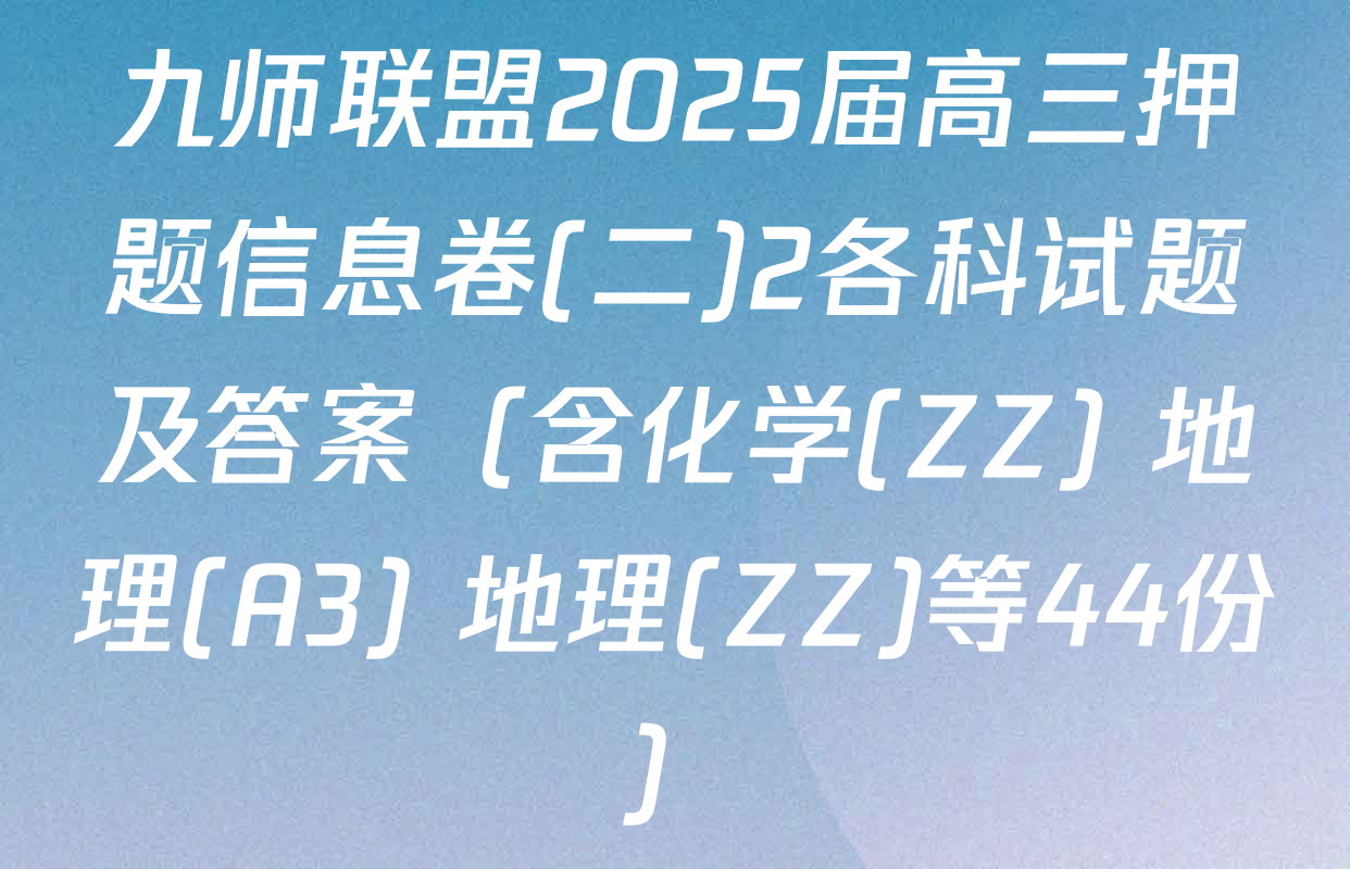 九师联盟2025届高三押题信息卷(二)2各科试题及答案（含化学(ZZ) 地理(A3) 地理(ZZ)等44份）