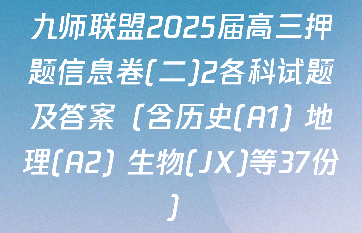 九师联盟2025届高三押题信息卷(二)2各科试题及答案（含历史(A1) 地理(A2) 生物(JX)等37份）