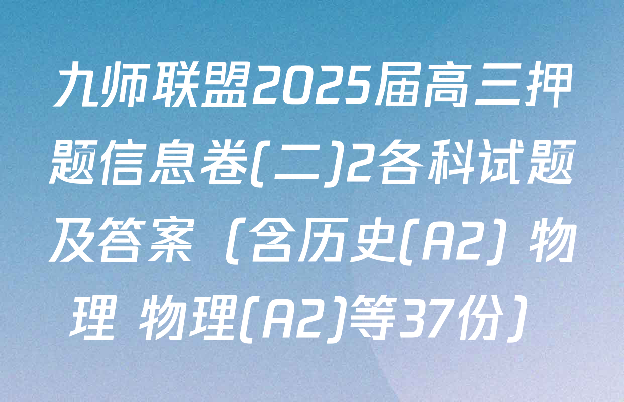 九师联盟2025届高三押题信息卷(二)2各科试题及答案（含历史(A2) 物理 物理(A2)等37份）