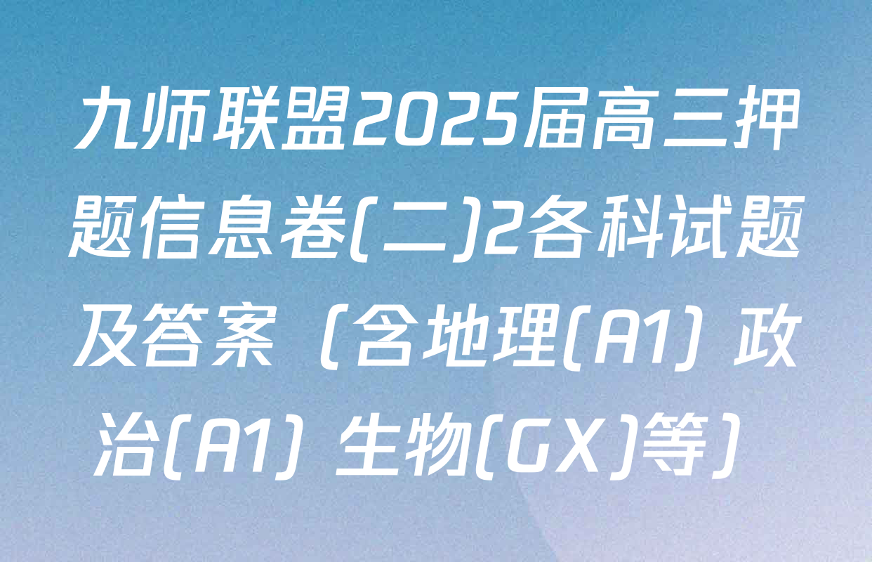 九师联盟2025届高三押题信息卷(二)2各科试题及答案（含地理(A1) 政治(A1) 生物(GX)等）