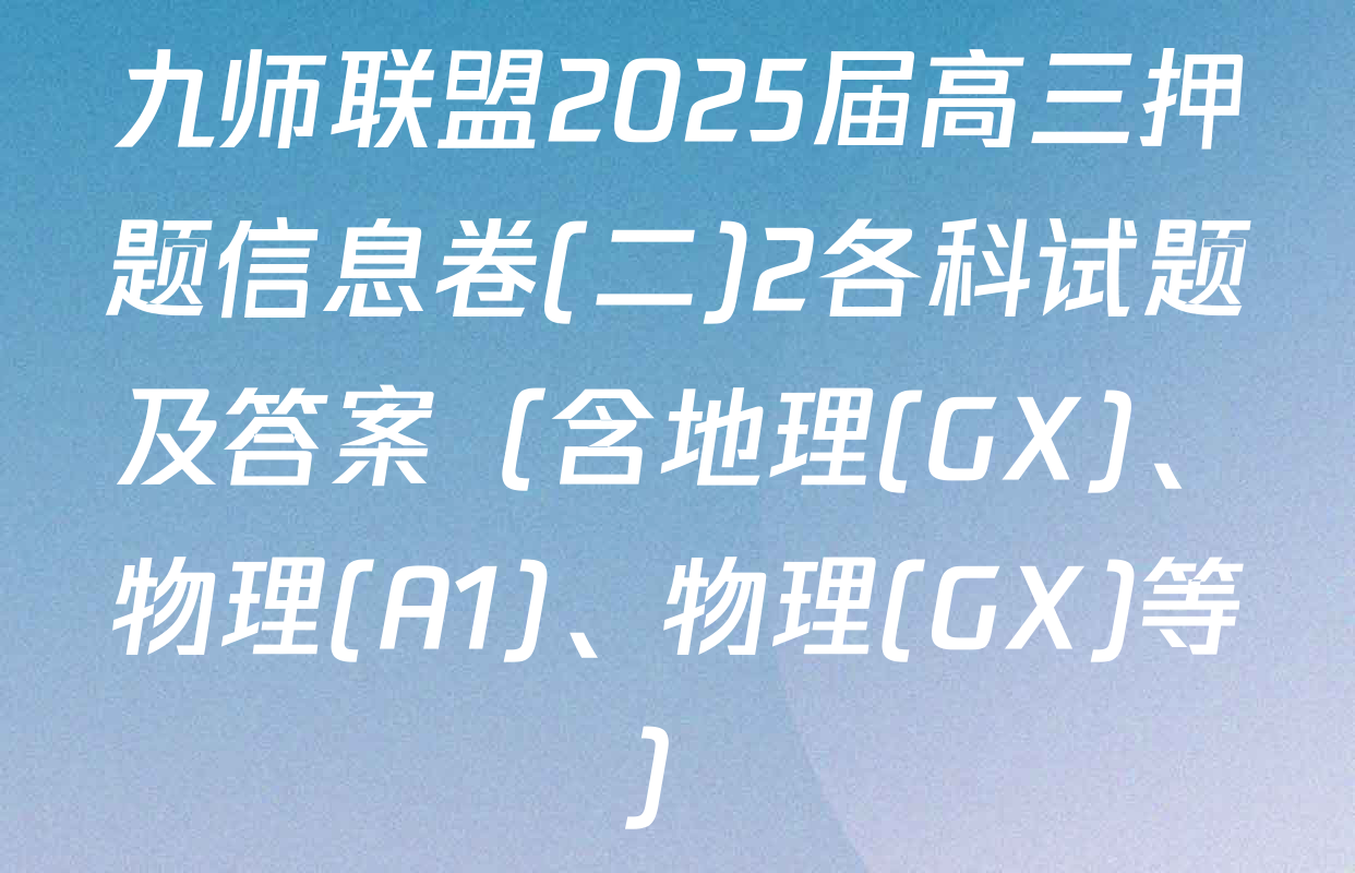 九师联盟2025届高三押题信息卷(二)2各科试题及答案（含地理(GX)、物理(A1)、物理(GX)等）