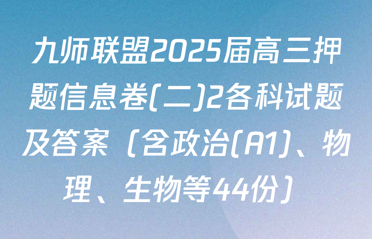 九师联盟2025届高三押题信息卷(二)2各科试题及答案（含政治(A1)、物理、生物等44份）