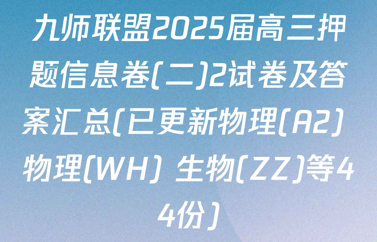 九师联盟2025届高三押题信息卷(二)2试卷及答案汇总(已更新物理(A2) 物理(WH) 生物(ZZ)等44份)