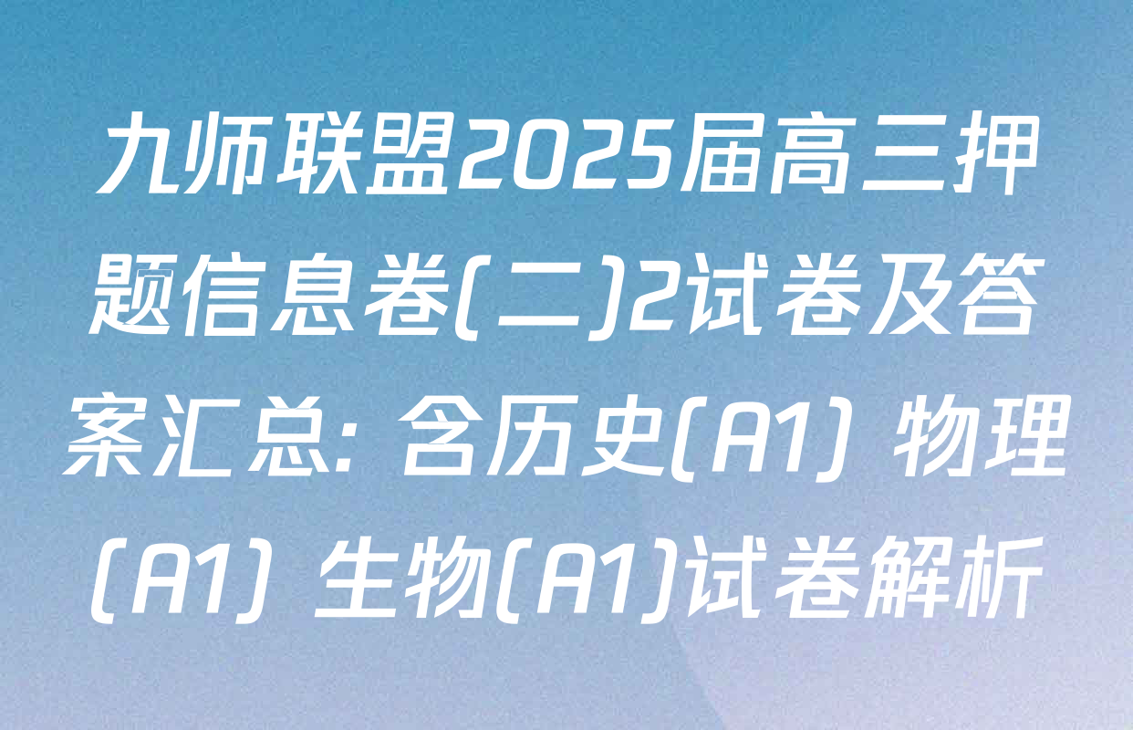 九师联盟2025届高三押题信息卷(二)2试卷及答案汇总: 含历史(A1) 物理(A1) 生物(A1)试卷解析