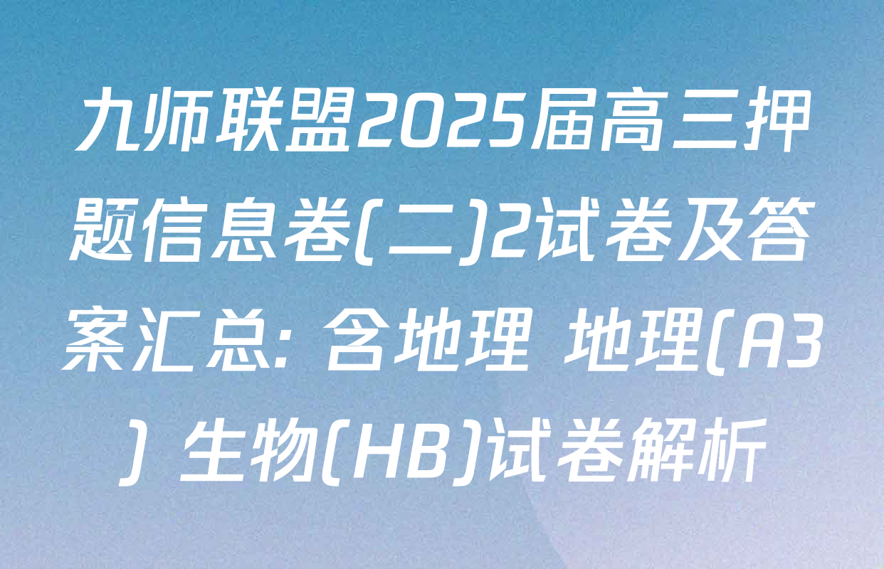 九师联盟2025届高三押题信息卷(二)2试卷及答案汇总: 含地理 地理(A3) 生物(HB)试卷解析
