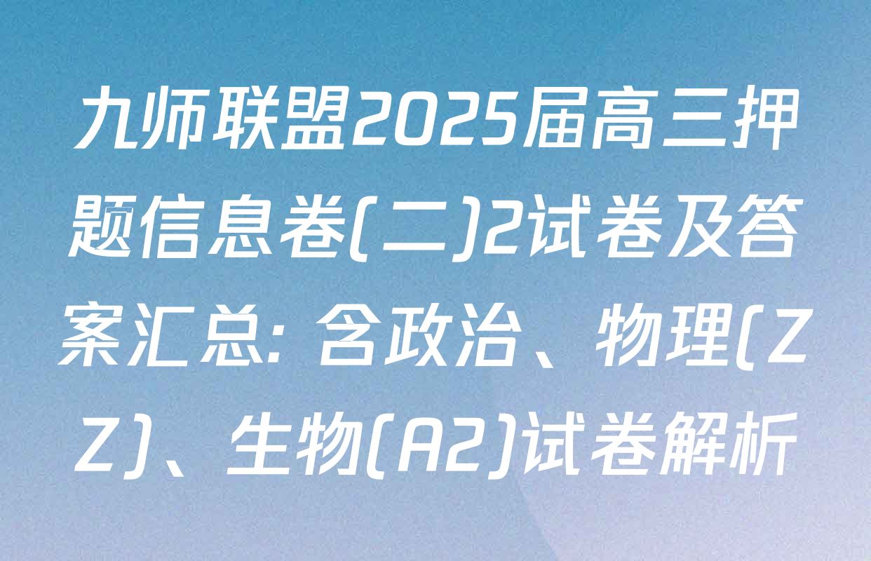 九师联盟2025届高三押题信息卷(二)2试卷及答案汇总: 含政治、物理(ZZ)、生物(A2)试卷解析