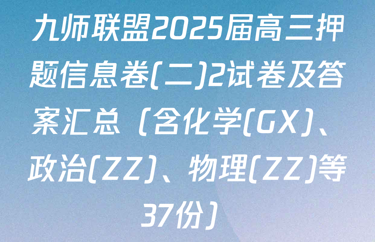 九师联盟2025届高三押题信息卷(二)2试卷及答案汇总（含化学(GX)、政治(ZZ)、物理(ZZ)等37份）