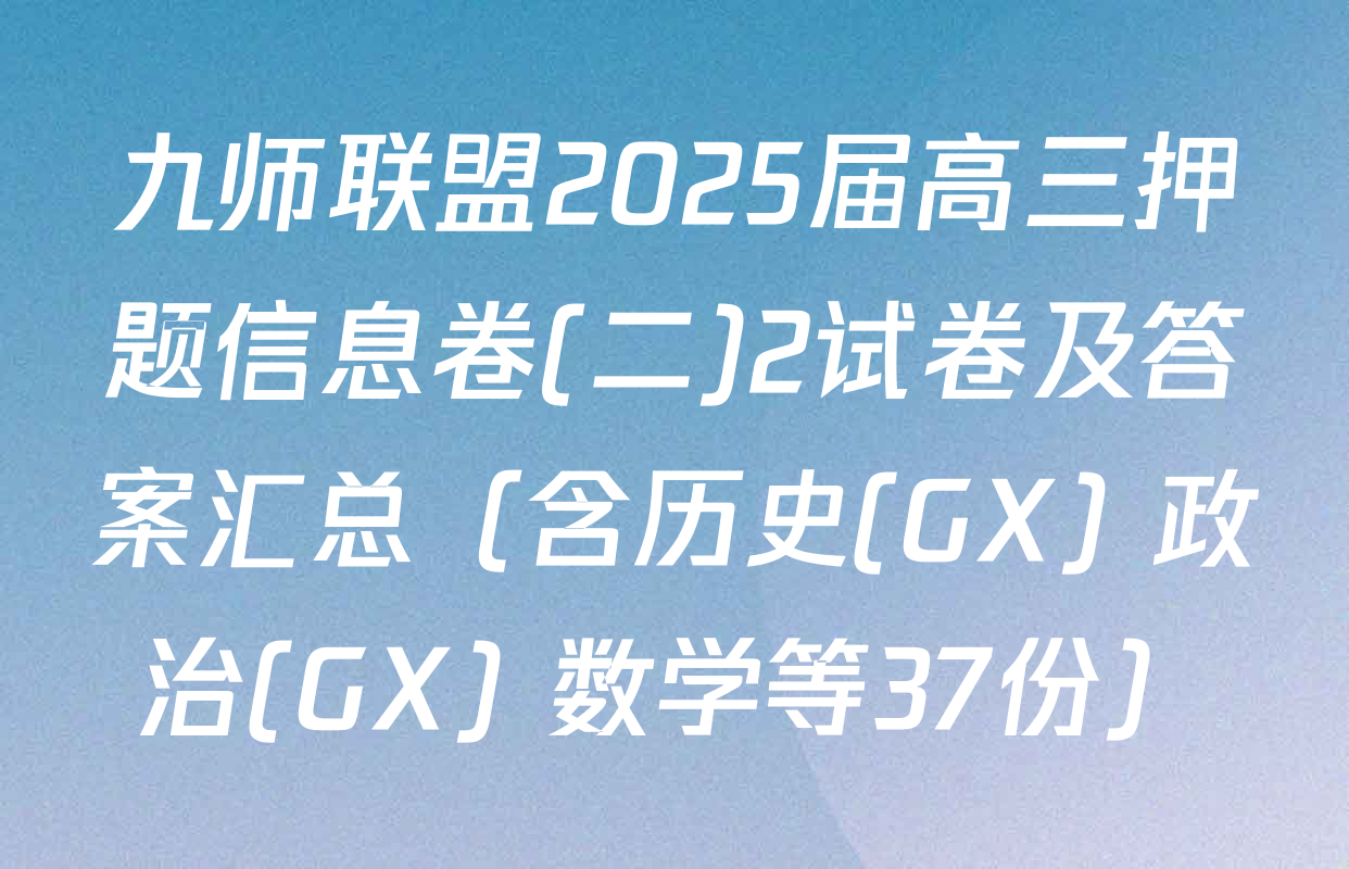 九师联盟2025届高三押题信息卷(二)2试卷及答案汇总（含历史(GX) 政治(GX) 数学等37份）