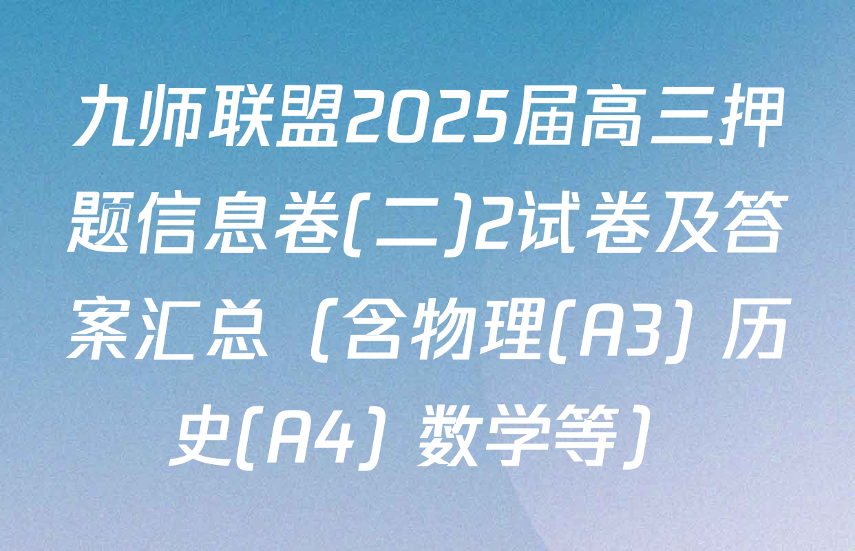 九师联盟2025届高三押题信息卷(二)2试卷及答案汇总（含物理(A3) 历史(A4) 数学等）